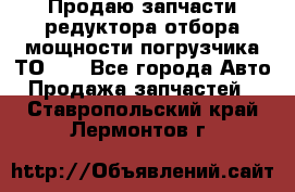 Продаю запчасти редуктора отбора мощности погрузчика ТО-30 - Все города Авто » Продажа запчастей   . Ставропольский край,Лермонтов г.